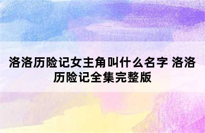 洛洛历险记女主角叫什么名字 洛洛历险记全集完整版